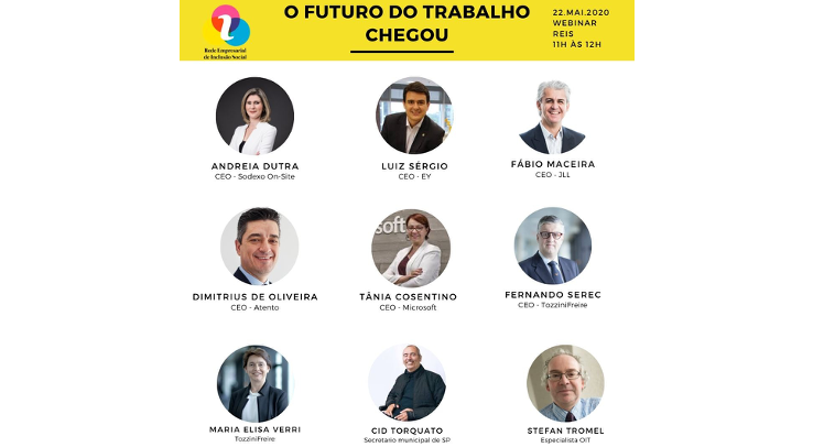 Descrição: Imagem dividida em duas cores de fundo, amarelo na parte superior e branco na parte inferior. No lado esquerdo superior, está o logo da Rede Empresarial de Inclusão Social, no centro superior está escrito: "O futuro do trabalho chegou" e no lado direito superior está escrito: " 22.Mai.2020. Webinar REIS. 11h às 12h." E temos as fotos dos CEO's. Na primeira linha, da esquerda para a direita temos Andreia Dutra, Luiz Sérgio e Fábio Maceira. Na segunda linha da esquerda para a direita temos, Dimitrius de Oliveira,Tânia Cosentino e Fernando Serec e na última linha da esquerda para a direita temos: Maria Elisa Verri, Cid Torquato e Stefan Tromel.