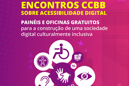 Card rosa com título em letras maiúscula e amarelo: Encontros CCBB sobre acessibilidade digital. Abaixo está a frase em letras maiúsculas brancas: Painéis e oficinas gratuitos. Abaixo está escrita a frase em letra minúscula: para a construção de uma sociedade digital culturalmente mais inclusiva.Logo abaixo, há uma montagem com os símbolos de acessibilidade (deficiência física, visual, auditiva, libras), nas cores roxa e branca.