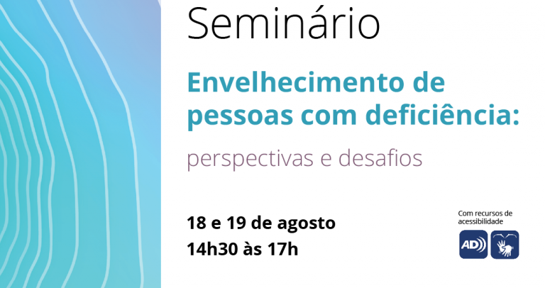 Card de fundo branco. No topo, vê-se o logo do projeto Envelhecimento e Deficiência: direitos e políticas públicas. No centro, em destaque lê-se: "Seminário Envelhecimento de pessoas com deficiência: perspectivas e desafios" e, logo abaixo, "18 e 19 de agosto, 14h30 às 17h". À direita, vê-se os ícones de acessibilidade em Libras e audiodescrição. Na lateral esquerda do card, há grafismo retangular de várias linhas brancas circulares concêntricas sobre um fundo degradê azul e lilás. No rodapé, a régua de logos: Realização: Mais Diferenças. Iniciativa: Conselho Estadual do Idoso de São Paulo. Parceria: Secretaria de Estado de Desenvolvimento Social. Apoio: Secretaria de Estado dos Direitos da Pessoa com Deficiência, Defensoria Pública do Estado de São Paulo e Núcleo Especializado dos Direitos da Pessoa Idosa e da Pessoa com Deficiência.