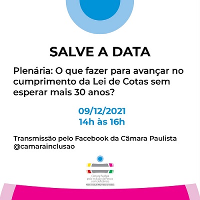 Card com fundo branco e texto em preto: acima, no centro, um meio-círculo em tons de azul claro e escuro. Abaixo, o texto: Salve a data. Plenária: o que faxer para avançar no cumprimento da lei de cotas sem esperar mais 30 anos? Abaixo, escrito em azul está: 9/12/2021, das 14 às 16h. Em preto está escrito Transmissão pelo Facebook da Câmara Paulista @camarainclusão. Abaixo, o logo da Câmara e no rodapé uma faixa rosa.